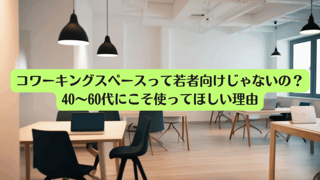 コワーキングスペースって若者向けじゃないの？｜40〜60代にこそ使ってほしい理由