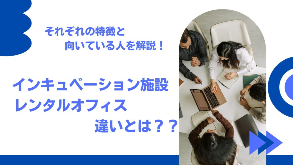 インキュベーション施設とレンタルオフィスの違いとは？それぞれの特徴や向いている人を解説