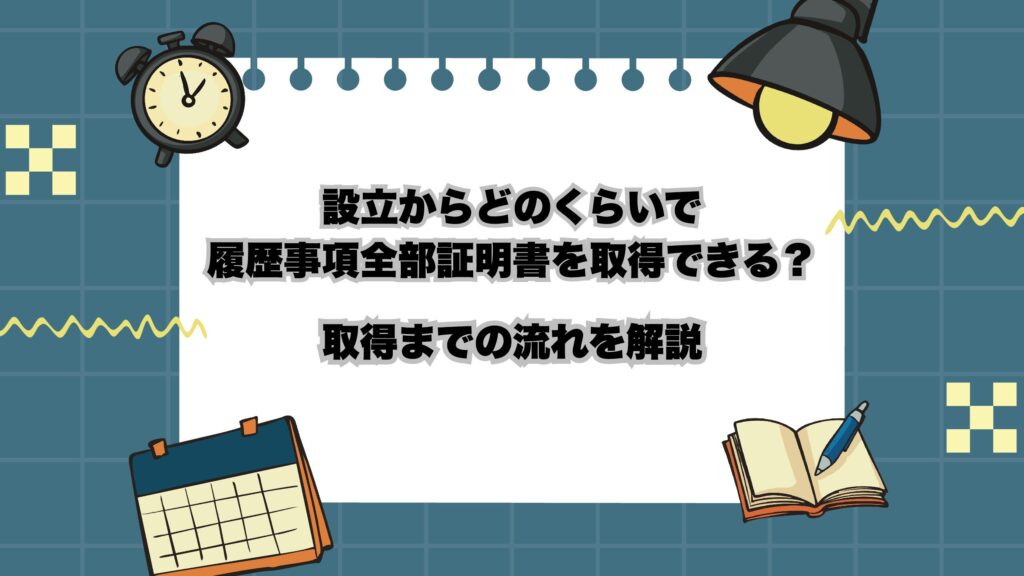 設立からどのくらいで履歴事項全部証明書を取得できる？取得までの流れを解説